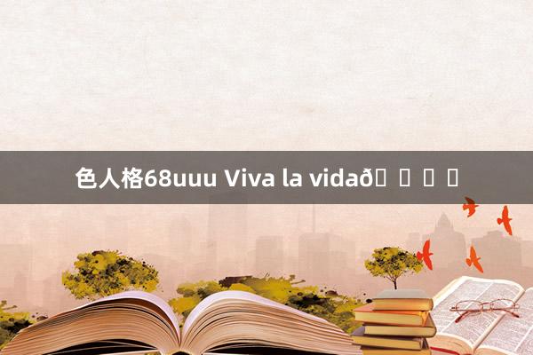 色人格68uuu Viva la vida🏖️