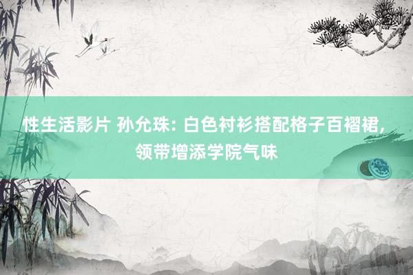 性生活影片 孙允珠: 白色衬衫搭配格子百褶裙, 领带增添学院气味