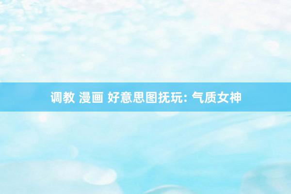 调教 漫画 好意思图抚玩: 气质女神