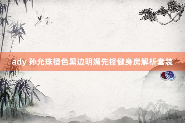 ady 孙允珠橙色黑边明媚先锋健身房解析套装