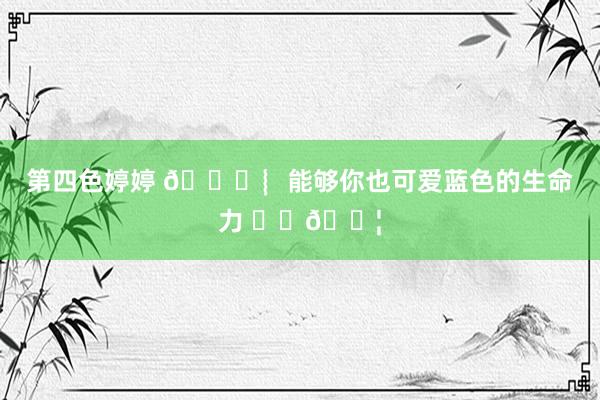 第四色婷婷 🌊︴能够你也可爱蓝色的生命力 ⬜️🟦