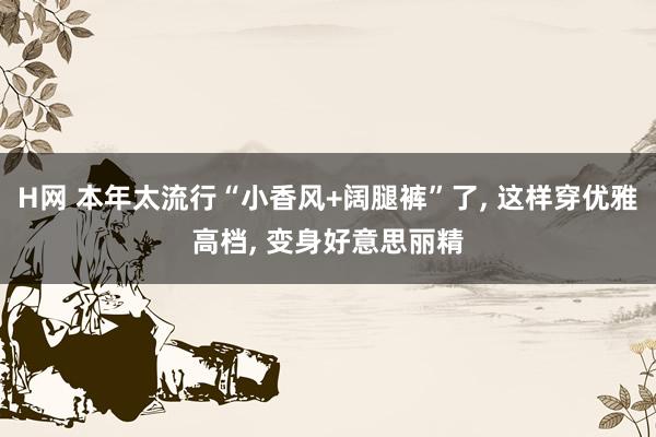 H网 本年太流行“小香风+阔腿裤”了, 这样穿优雅高档, 变身好意思丽精
