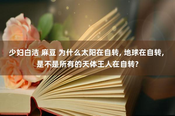 少妇白洁 麻豆 为什么太阳在自转, 地球在自转, 是不是所有的天体王人在自转?