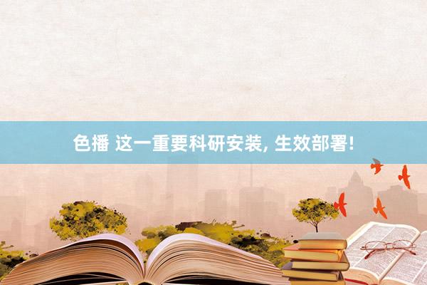 色播 这一重要科研安装, 生效部署!