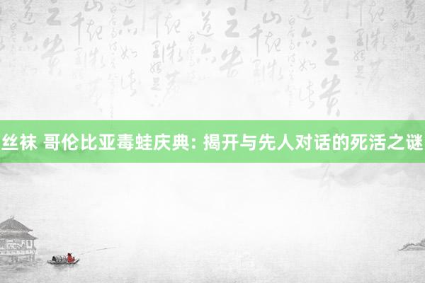 丝袜 哥伦比亚毒蛙庆典: 揭开与先人对话的死活之谜