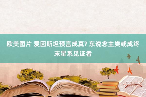 欧美图片 爱因斯坦预言成真? 东说念主类或成终末星系见证者