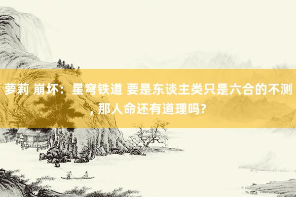萝莉 崩坏：星穹铁道 要是东谈主类只是六合的不测, 那人命还有道理吗?