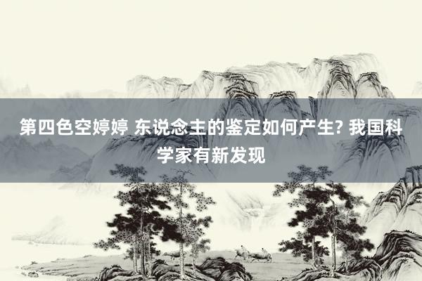 第四色空婷婷 东说念主的鉴定如何产生? 我国科学家有新发现
