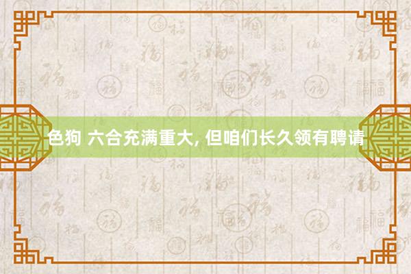 色狗 六合充满重大, 但咱们长久领有聘请