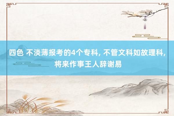 四色 不淡薄报考的4个专科, 不管文科如故理科, 将来作事王人辞谢易