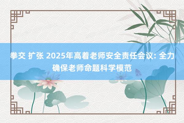 拳交 扩张 2025年高着老师安全责任会议: 全力确保老师命题科学模范