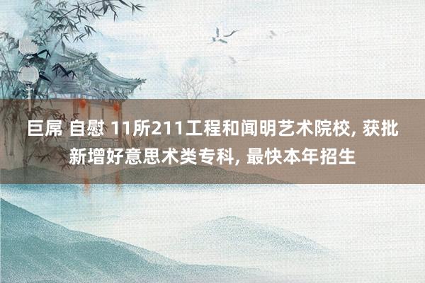 巨屌 自慰 11所211工程和闻明艺术院校, 获批新增好意思术类专科, 最快本年招生