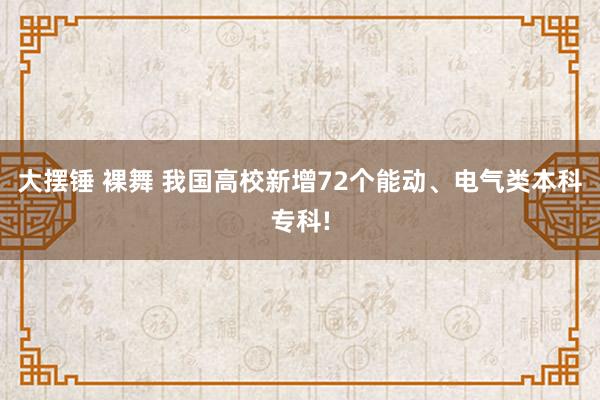 大摆锤 裸舞 我国高校新增72个能动、电气类本科专科!