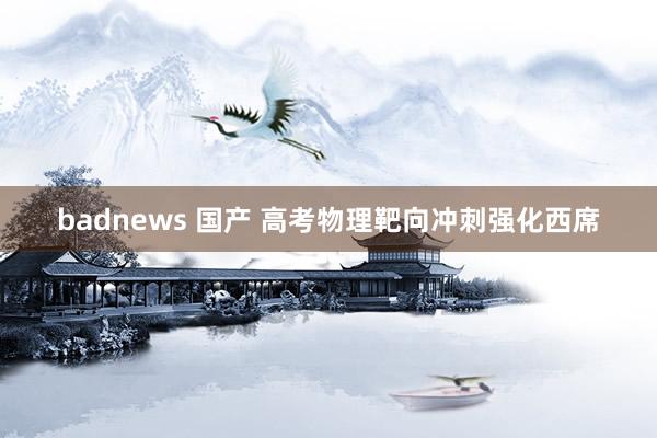 badnews 国产 高考物理靶向冲刺强化西席
