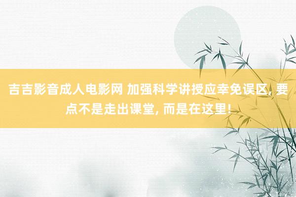 吉吉影音成人电影网 加强科学讲授应幸免误区, 要点不是走出课堂, 而是在这里!