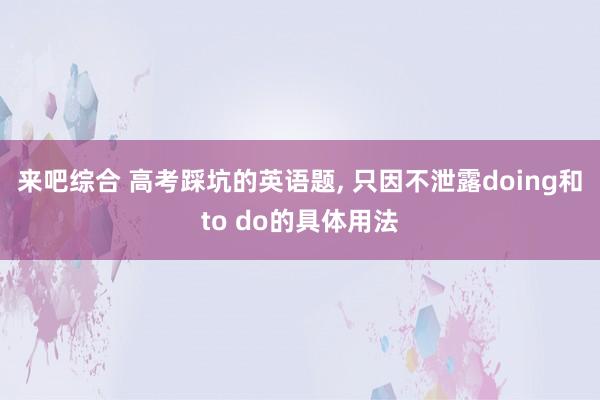 来吧综合 高考踩坑的英语题, 只因不泄露doing和to do的具体用法