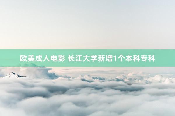 欧美成人电影 长江大学新增1个本科专科