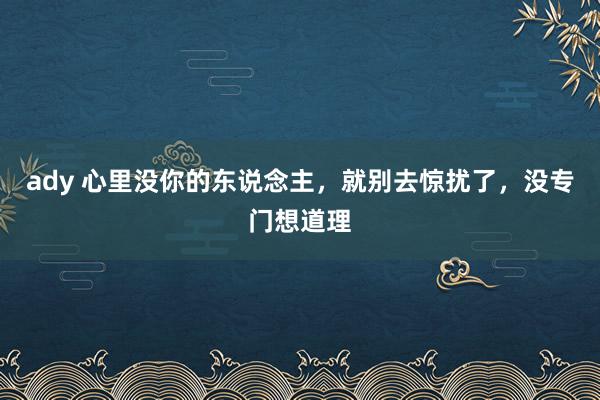 ady 心里没你的东说念主，就别去惊扰了，没专门想道理