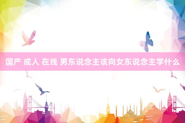 国产 成人 在线 男东说念主该向女东说念主学什么