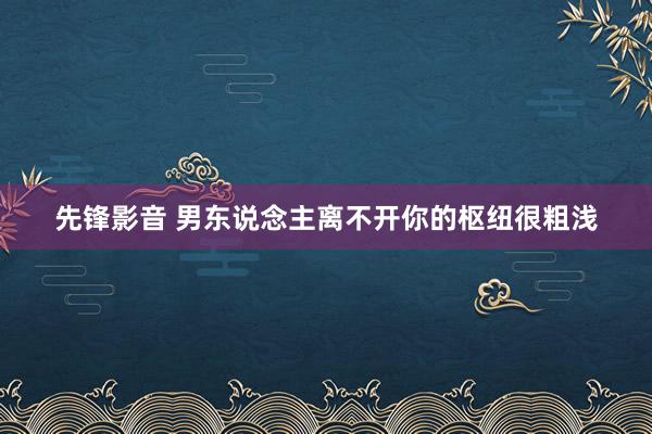 先锋影音 男东说念主离不开你的枢纽很粗浅