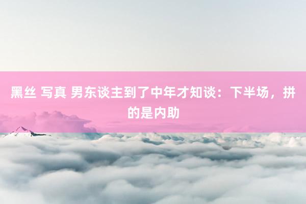 黑丝 写真 男东谈主到了中年才知谈：下半场，拼的是内助