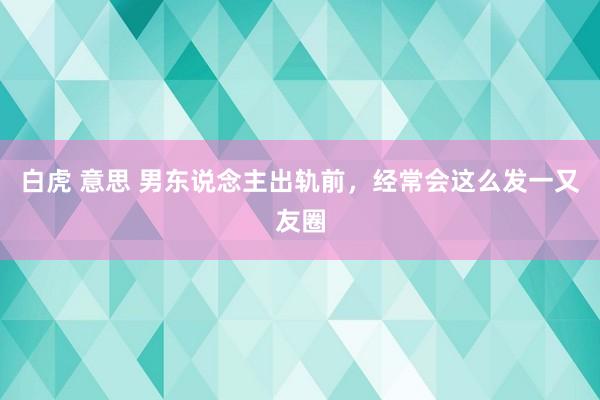 白虎 意思 男东说念主出轨前，经常会这么发一又友圈