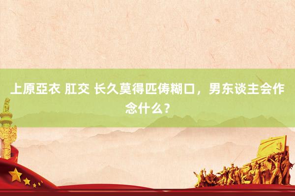 上原亞衣 肛交 长久莫得匹俦糊口，男东谈主会作念什么？