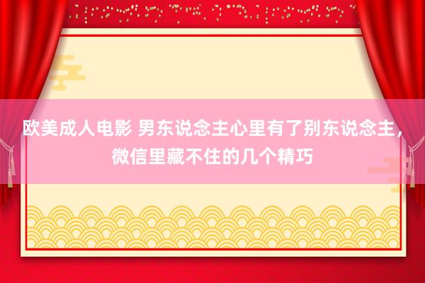 欧美成人电影 男东说念主心里有了别东说念主，微信里藏不住的几个精巧