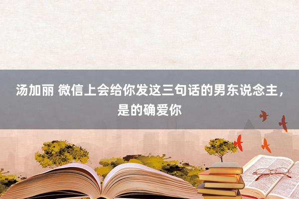 汤加丽 微信上会给你发这三句话的男东说念主，是的确爱你