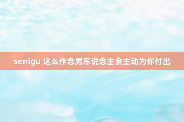 senigu 这么作念男东说念主会主动为你付出