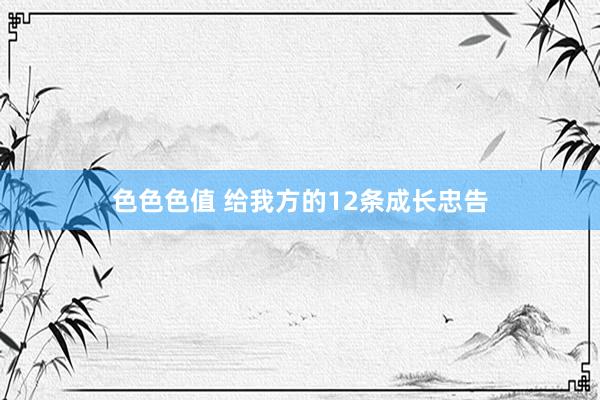 色色色值 给我方的12条成长忠告