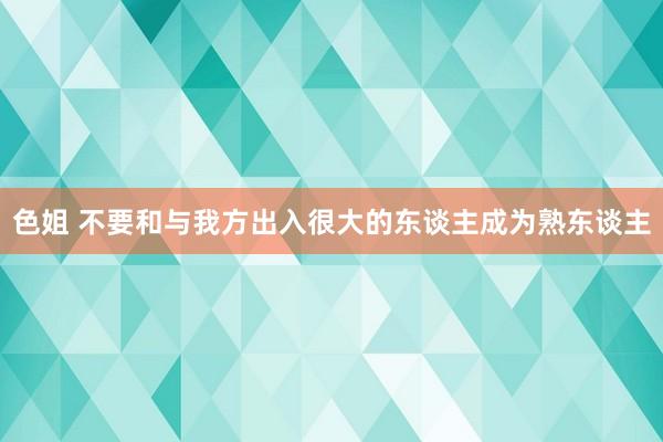 色姐 不要和与我方出入很大的东谈主成为熟东谈主