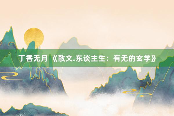 丁香无月 《散文.东谈主生：有无的玄学》