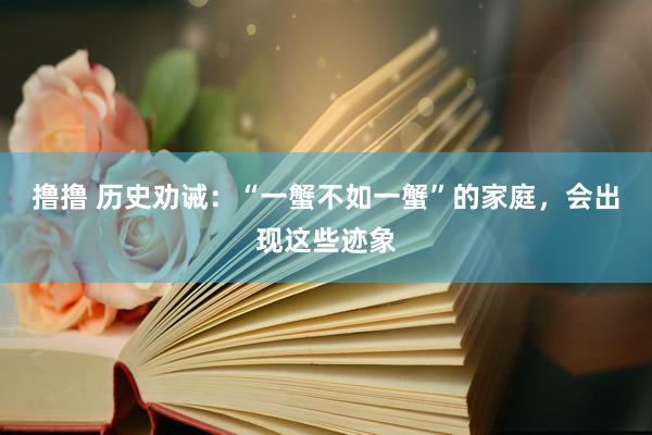 撸撸 历史劝诫：“一蟹不如一蟹”的家庭，会出现这些迹象
