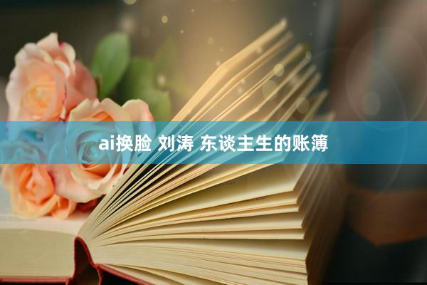 ai换脸 刘涛 东谈主生的账簿