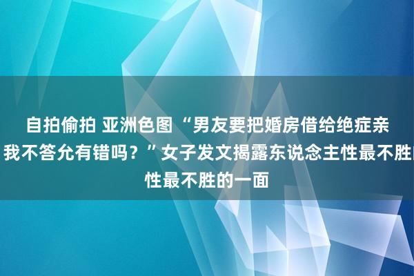 自拍偷拍 亚洲色图 “男友要把婚房借给绝症亲戚住，我不答允有错吗？”女子发文揭露东说念主性最不胜的一面