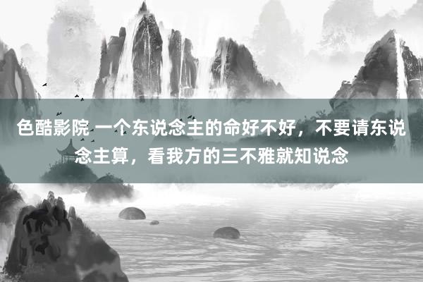 色酷影院 一个东说念主的命好不好，不要请东说念主算，看我方的三不雅就知说念