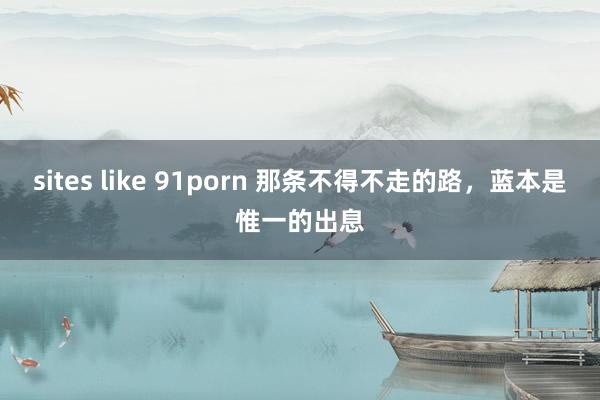 sites like 91porn 那条不得不走的路，蓝本是惟一的出息