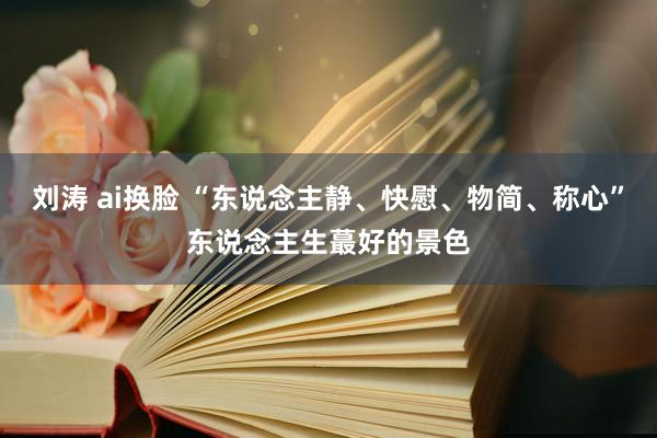 刘涛 ai换脸 “东说念主静、快慰、物简、称心”东说念主生蕞好的景色