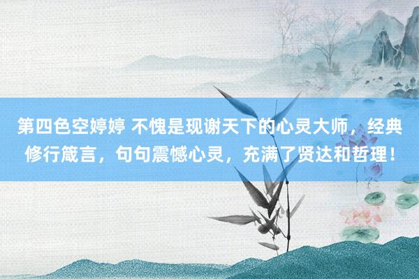 第四色空婷婷 不愧是现谢天下的心灵大师，经典修行箴言，句句震憾心灵，充满了贤达和哲理！