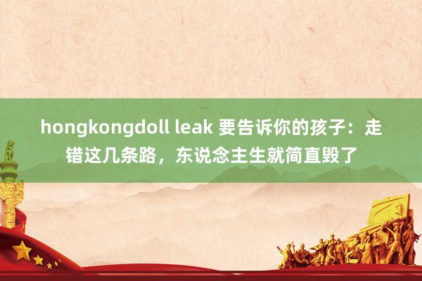 hongkongdoll leak 要告诉你的孩子：走错这几条路，东说念主生就简直毁了