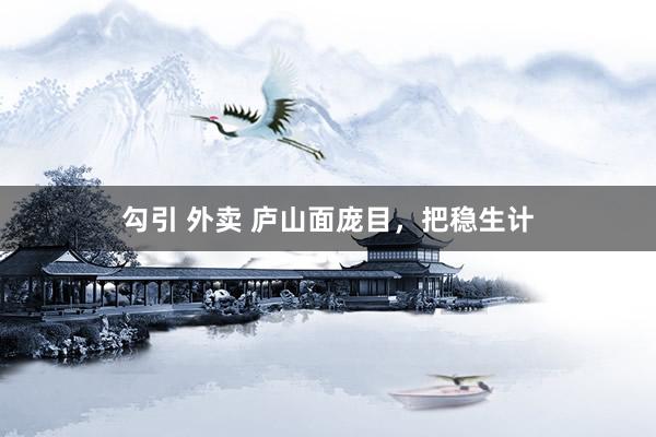 勾引 外卖 庐山面庞目，把稳生计