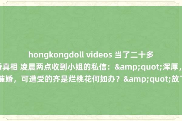 hongkongdoll videos 当了二十多年命理先生才敢说的晚婚真相 凌晨两点收到小姐的私信：&quot;浑厚，我本年齐34了，家里天天催婚，可遭受的齐是烂桃花何如办？&quot;放下手里的盘，须臾思起这些年看过的三千多份姻缘盘——你们知谈吗？那