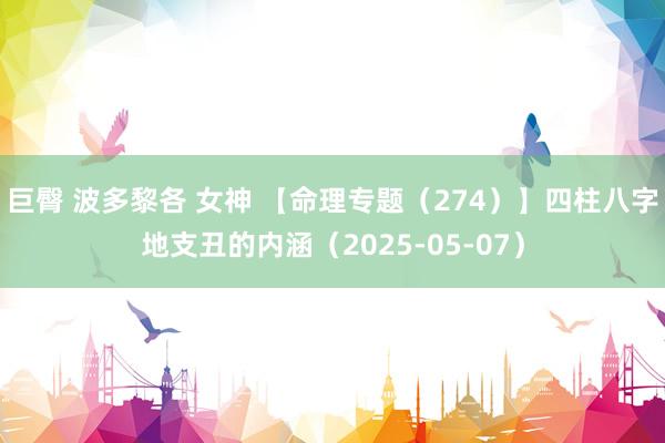 巨臀 波多黎各 女神 【命理专题（274）】四柱八字地支丑的内涵（2025-05-07）