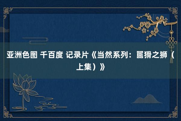 亚洲色图 千百度 记录片《当然系列：嚚猾之狮（上集）》