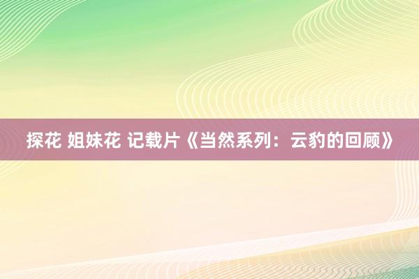 探花 姐妹花 记载片《当然系列：云豹的回顾》