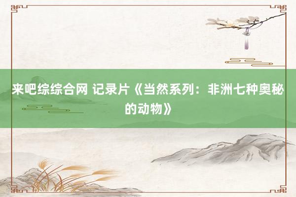 来吧综综合网 记录片《当然系列：非洲七种奥秘的动物》