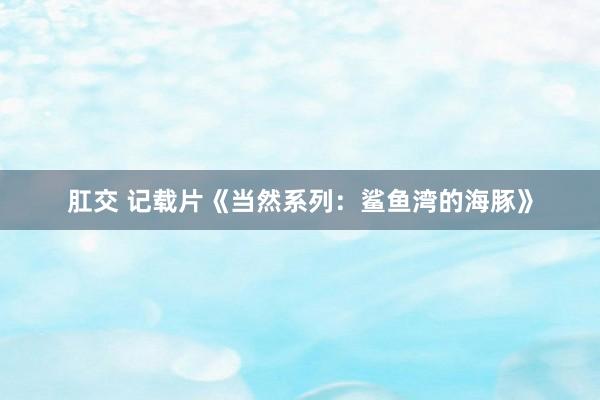 肛交 记载片《当然系列：鲨鱼湾的海豚》