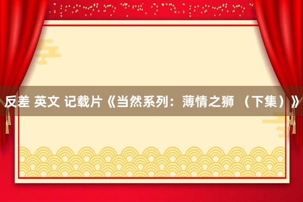 反差 英文 记载片《当然系列：薄情之狮 （下集）》