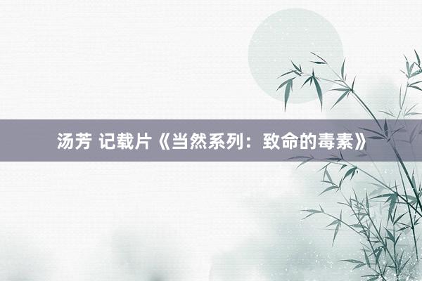 汤芳 记载片《当然系列：致命的毒素》